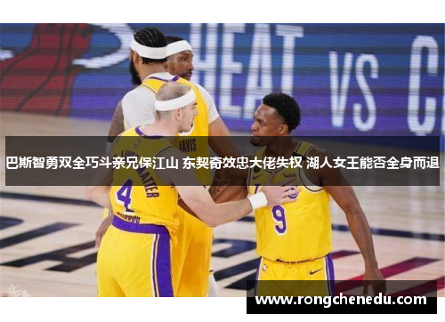 巴斯智勇双全巧斗亲兄保江山 东契奇效忠大佬失权 湖人女王能否全身而退 巴斯智勇双全巧斗亲兄保江山 东契奇效忠大佬失权 湖人女王能否全身而退