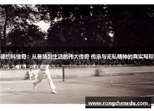 德约科维奇:从赛场到生活的伟大传奇 传承与无私精神的真实写照 德约科维奇:从赛场到生活的伟大传奇 传承与无私精神的真实写照