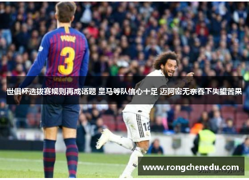 世俱杯选拔赛规则再成话题 皇马等队信心十足 迈阿密无奈吞下失望苦果 世俱杯选拔赛规则再成话题 皇马等队信心十足 迈阿密无奈吞下失望苦果