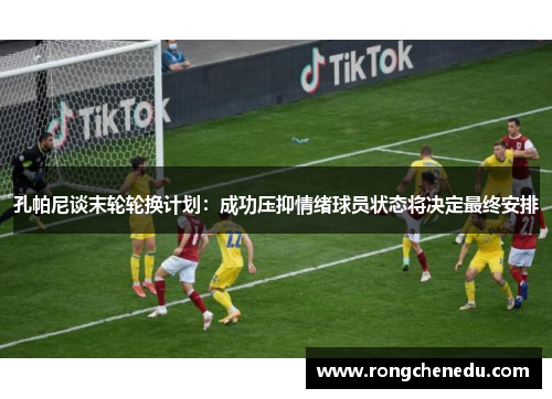 孔帕尼谈末轮轮换计划:成功压抑情绪球员状态将决定最终安排 孔帕尼谈末轮轮换计划:成功压抑情绪球员状态将决定最终安排