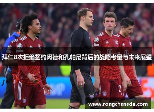拜仁8次拒绝签约闵德和孔帕尼背后的战略考量与未来展望