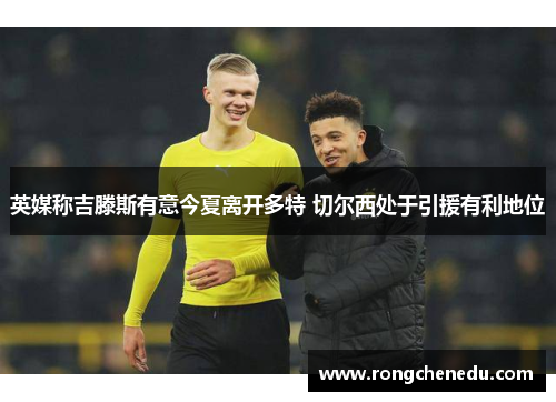 英媒称吉滕斯有意今夏离开多特 切尔西处于引援有利地位 英媒称吉滕斯有意今夏离开多特 切尔西处于引援有利地位