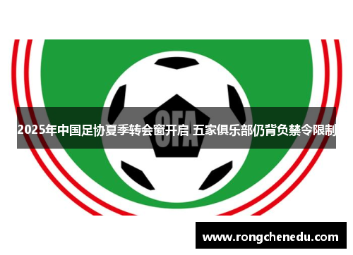 2025年中国足协夏季转会窗开启 五家俱乐部仍背负禁令限制 2025年中国足协夏季转会窗开启 五家俱乐部仍背负禁令限制