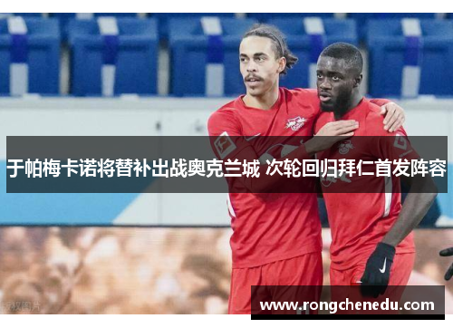 于帕梅卡诺将替补出战奥克兰城 次轮回归拜仁首发阵容 于帕梅卡诺将替补出战奥克兰城 次轮回归拜仁首发阵容