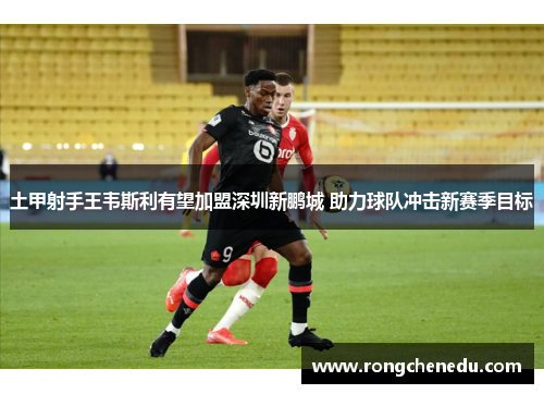 土甲射手王韦斯利有望加盟深圳新鹏城 助力球队冲击新赛季目标 土甲射手王韦斯利有望加盟深圳新鹏城 助力球队冲击新赛季目标