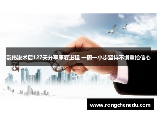 戴伟浚术后127天分享康复进程 一周一小步坚持不懈重拾信心 戴伟浚术后127天分享康复进程 一周一小步坚持不懈重拾信心