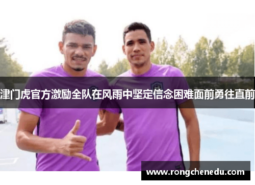 津门虎官方激励全队在风雨中坚定信念困难面前勇往直前