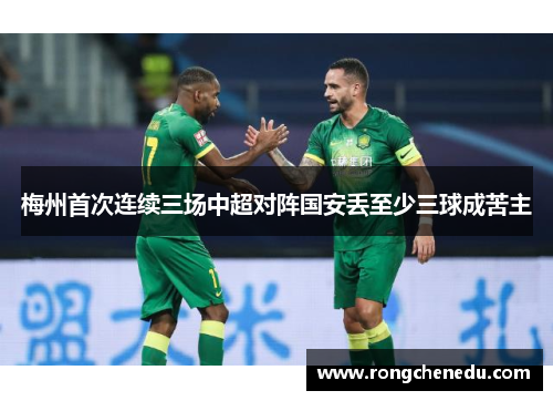 梅州首次连续三场中超对阵国安丢至少三球成苦主 梅州首次连续三场中超对阵国安丢至少三球成苦主