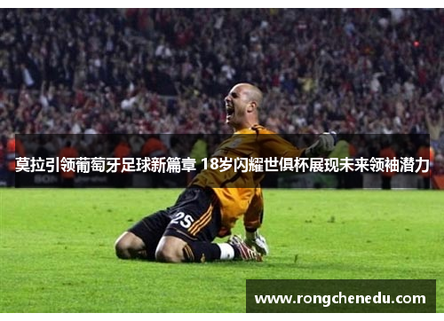莫拉引领葡萄牙足球新篇章 18岁闪耀世俱杯展现未来领袖潜力