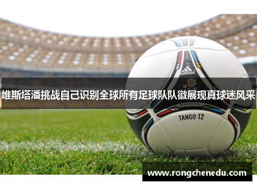 维斯塔潘挑战自己识别全球所有足球队队徽展现真球迷风采 维斯塔潘挑战自己识别全球所有足球队队徽展现真球迷风采