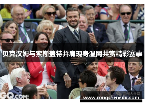 贝克汉姆与索斯盖特并肩现身温网共赏精彩赛事 贝克汉姆与索斯盖特并肩现身温网共赏精彩赛事