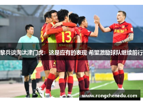 黎兵谈淘汰津门虎:这是应有的表现 希望激励球队继续前行 黎兵谈淘汰津门虎:这是应有的表现 希望激励球队继续前行