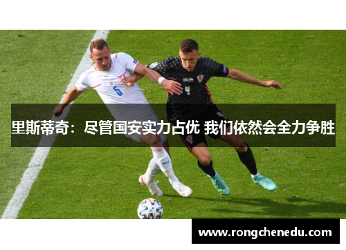 里斯蒂奇:尽管国安实力占优 我们依然会全力争胜 里斯蒂奇:尽管国安实力占优 我们依然会全力争胜