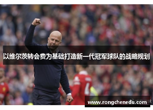 以维尔茨转会费为基础打造新一代冠军球队的战略规划 以维尔茨转会费为基础打造新一代冠军球队的战略规划